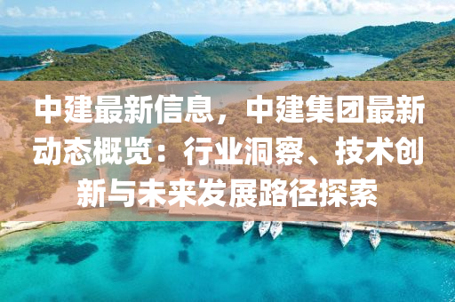 中建最新信息，中建集團最新動態(tài)概覽：行業(yè)洞察、技術(shù)創(chuàng)新與未來發(fā)展路徑探索
