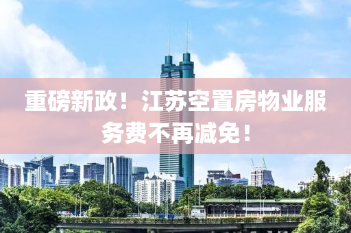 重磅新政！江蘇空置房物業(yè)服務(wù)費不再減免！