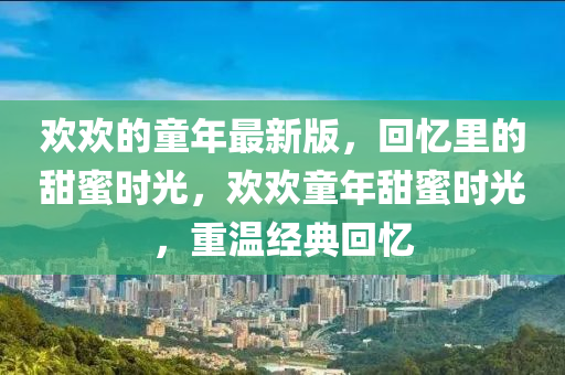 歡歡的童年最新版，回憶里的甜蜜時光，歡歡童年甜蜜時光，重溫經(jīng)典回憶
