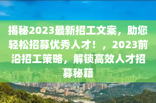揭秘2023最新招工文案，助您輕松招募優(yōu)秀人才！，2023前沿招工策略，解鎖高效人才招募秘籍