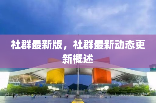 社群最新版，社群最新動態(tài)更新概述