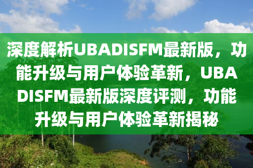深度解析UBADISFM最新版，功能升級(jí)與用戶體驗(yàn)革新，UBADISFM最新版深度評(píng)測(cè)，功能升級(jí)與用戶體驗(yàn)革新揭秘