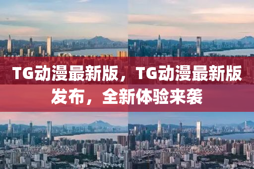 TG動漫最新版，TG動漫最新版發(fā)布，全新體驗來襲