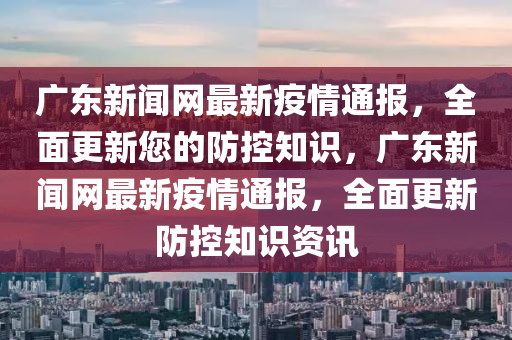 廣東新聞網(wǎng)最新疫情通報，全面更新您的防控知識，廣東新聞網(wǎng)最新疫情通報，全面更新防控知識資訊