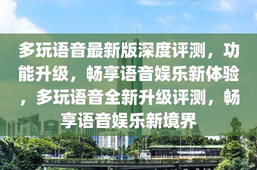 多玩語(yǔ)音最新版深度評(píng)測(cè)，功能升級(jí)，暢享語(yǔ)音娛樂(lè)新體驗(yàn)，多玩語(yǔ)音全新升級(jí)評(píng)測(cè)，暢享語(yǔ)音娛樂(lè)新境界