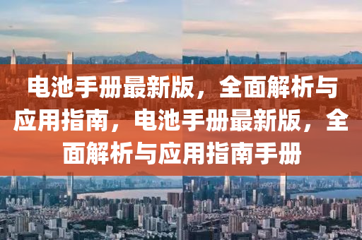電池手冊(cè)最新版，全面解析與應(yīng)用指南，電池手冊(cè)最新版，全面解析與應(yīng)用指南手冊(cè)