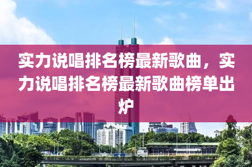 實(shí)力說(shuō)唱排名榜最新歌曲，實(shí)力說(shuō)唱排名榜最新歌曲榜單出爐