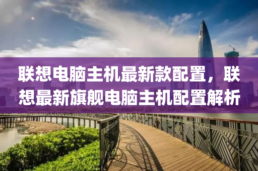 聯(lián)想電腦主機(jī)最新款配置，聯(lián)想最新旗艦電腦主機(jī)配置解析
