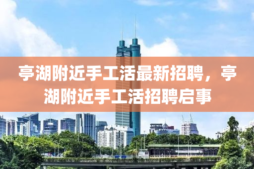 亭湖附近手工活最新招聘，亭湖附近手工活招聘啟事