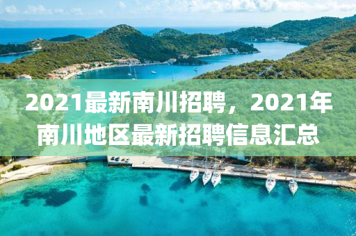 2021最新南川招聘，2021年南川地區(qū)最新招聘信息匯總