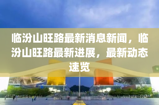 臨汾山旺路最新消息新聞，臨汾山旺路最新進(jìn)展，最新動態(tài)速覽