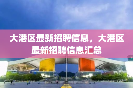 大港區(qū)最新招聘信息，大港區(qū)最新招聘信息匯總