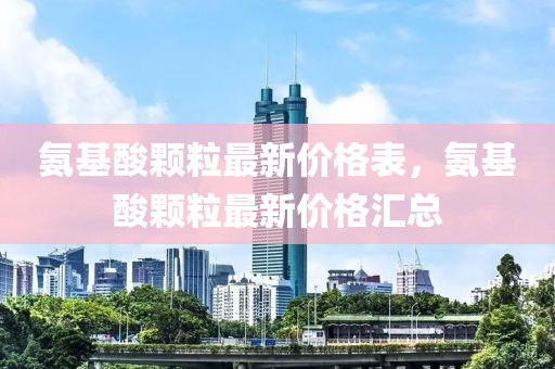 氨基酸顆粒最新價(jià)格表，氨基酸顆粒最新價(jià)格匯總