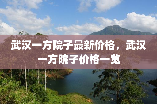 武漢一方院子最新價格，武漢一方院子價格一覽