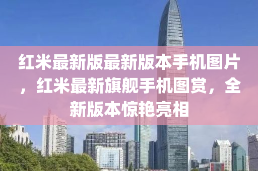 紅米最新版最新版本手機(jī)圖片，紅米最新旗艦手機(jī)圖賞，全新版本驚艷亮相