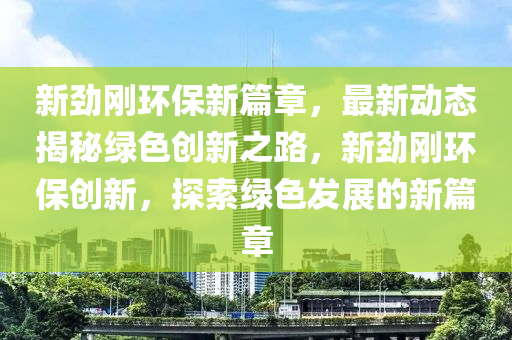 新勁剛環(huán)保新篇章，最新動態(tài)揭秘綠色創(chuàng)新之路，新勁剛環(huán)保創(chuàng)新，探索綠色發(fā)展的新篇章