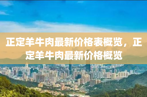 正定羊牛肉最新價格表概覽，正定羊牛肉最新價格概覽