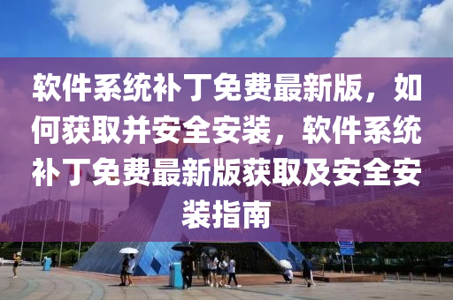 軟件系統(tǒng)補(bǔ)丁免費最新版，如何獲取并安全安裝，軟件系統(tǒng)補(bǔ)丁免費最新版獲取及安全安裝指南