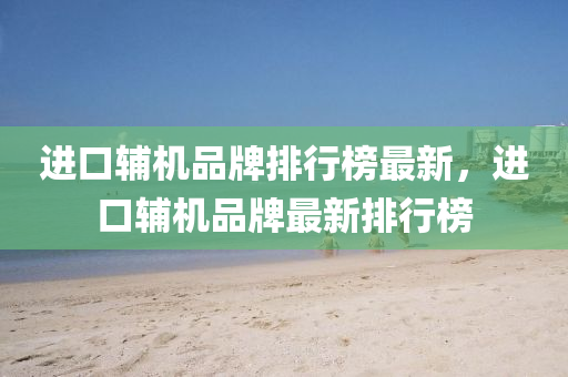 進(jìn)口輔機(jī)品牌排行榜最新，進(jìn)口輔機(jī)品牌最新排行榜