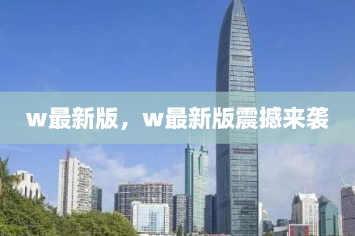 w最新版，w最新版震撼來襲