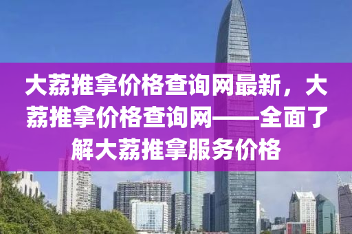 大荔推拿價(jià)格查詢網(wǎng)最新，大荔推拿價(jià)格查詢網(wǎng)——全面了解大荔推拿服務(wù)價(jià)格