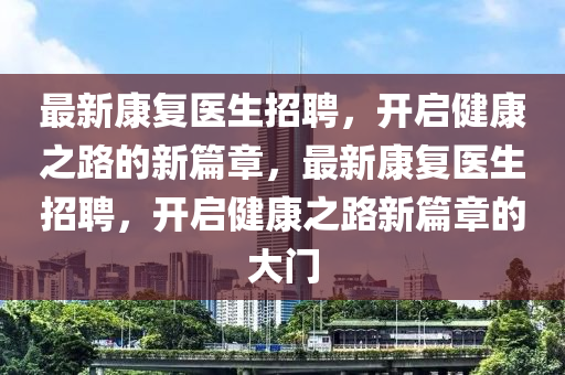 最新康復(fù)醫(yī)生招聘，開啟健康之路的新篇章，最新康復(fù)醫(yī)生招聘，開啟健康之路新篇章的大門