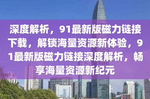 深度解析，91最新版磁力鏈接下載，解鎖海量資源新體驗，91最新版磁力鏈接深度解析，暢享海量資源新紀(jì)元