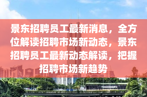 景東招聘員工最新消息，全方位解讀招聘市場新動態(tài)，景東招聘員工最新動態(tài)解讀，把握招聘市場新趨勢