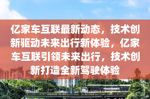 億家車互聯(lián)最新動態(tài)，技術(shù)創(chuàng)新驅(qū)動未來出行新體驗，億家車互聯(lián)引領(lǐng)未來出行，技術(shù)創(chuàng)新打造全新駕駛體驗