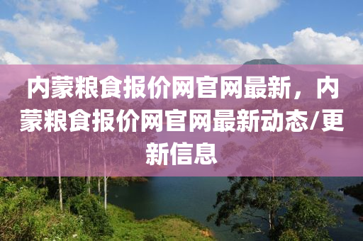 內(nèi)蒙糧食報價網(wǎng)官網(wǎng)最新，內(nèi)蒙糧食報價網(wǎng)官網(wǎng)最新動態(tài)/更新信息