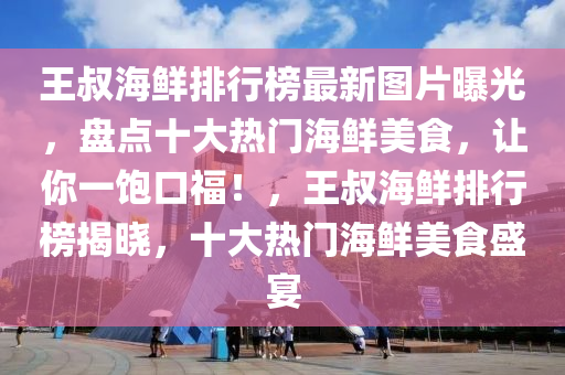 王叔海鮮排行榜最新圖片曝光，盤點十大熱門海鮮美食，讓你一飽口福！，王叔海鮮排行榜揭曉，十大熱門海鮮美食盛宴