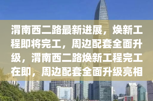 渭南西二路最新進展，煥新工程即將完工，周邊配套全面升級，渭南西二路煥新工程完工在即，周邊配套全面升級亮相