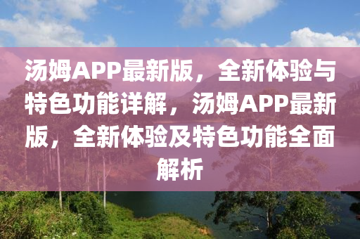 湯姆APP最新版，全新體驗(yàn)與特色功能詳解，湯姆APP最新版，全新體驗(yàn)及特色功能全面解析