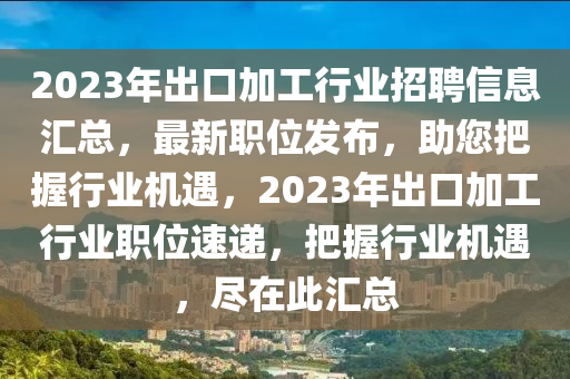 2023年出口加工行業(yè)招聘信息匯總，最新職位發(fā)布，助您把握行業(yè)機(jī)遇，2023年出口加工行業(yè)職位速遞，把握行業(yè)機(jī)遇，盡在此匯總