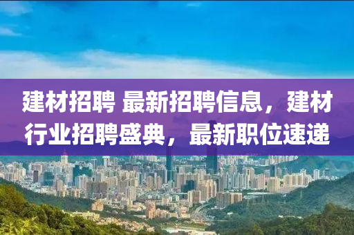 建材招聘 最新招聘信息，建材行業(yè)招聘盛典，最新職位速遞