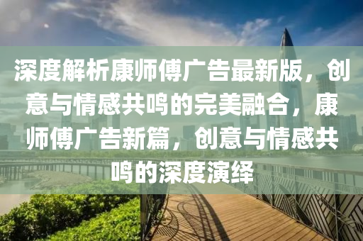 深度解析康師傅廣告最新版，創(chuàng)意與情感共鳴的完美融合，康師傅廣告新篇，創(chuàng)意與情感共鳴的深度演繹