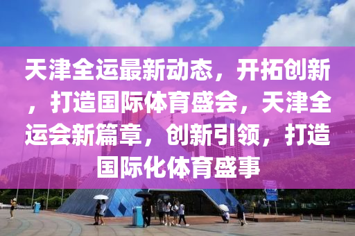 天津全運(yùn)最新動(dòng)態(tài)，開拓創(chuàng)新，打造國際體育盛會(huì)，天津全運(yùn)會(huì)新篇章，創(chuàng)新引領(lǐng)，打造國際化體育盛事