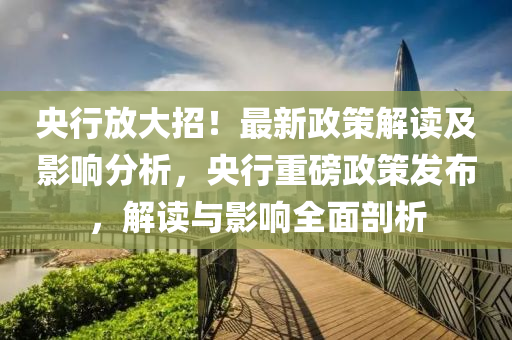 央行放大招！最新政策解讀及影響分析，央行重磅政策發(fā)布，解讀與影響全面剖析