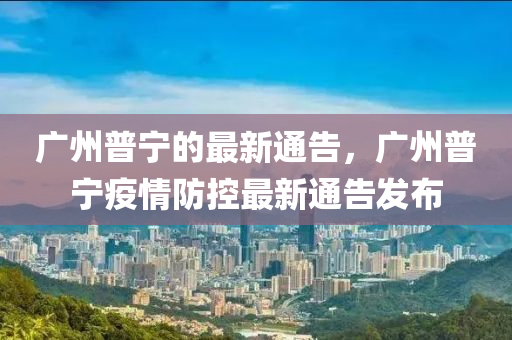 廣州普寧的最新通告，廣州普寧疫情防控最新通告發(fā)布