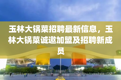 玉林大鍋菜招聘最新信息，玉林大鍋菜誠邀加盟及招聘新成員