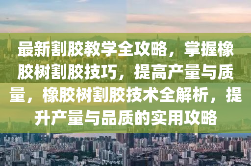 最新割膠教學(xué)全攻略，掌握橡膠樹割膠技巧，提高產(chǎn)量與質(zhì)量，橡膠樹割膠技術(shù)全解析，提升產(chǎn)量與品質(zhì)的實(shí)用攻略