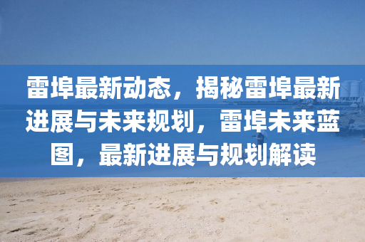 雷埠最新動(dòng)態(tài)，揭秘雷埠最新進(jìn)展與未來(lái)規(guī)劃，雷埠未來(lái)藍(lán)圖，最新進(jìn)展與規(guī)劃解讀