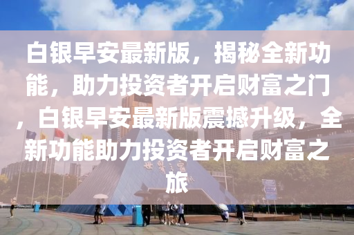 白銀早安最新版，揭秘全新功能，助力投資者開啟財富之門，白銀早安最新版震撼升級，全新功能助力投資者開啟財富之旅