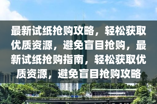 最新試紙搶購攻略，輕松獲取優(yōu)質(zhì)資源，避免盲目搶購，最新試紙搶購指南，輕松獲取優(yōu)質(zhì)資源，避免盲目搶購攻略