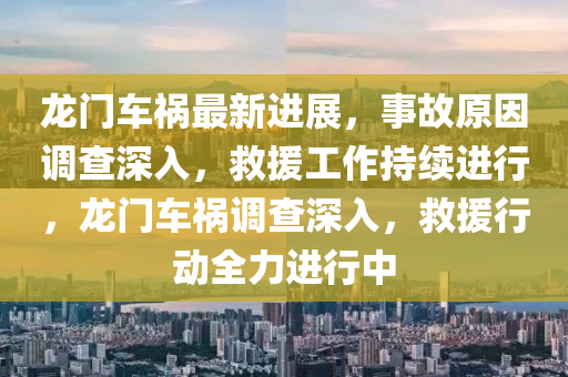 龍門車禍最新進(jìn)展，事故原因調(diào)查深入，救援工作持續(xù)進(jìn)行，龍門車禍調(diào)查深入，救援行動全力進(jìn)行中