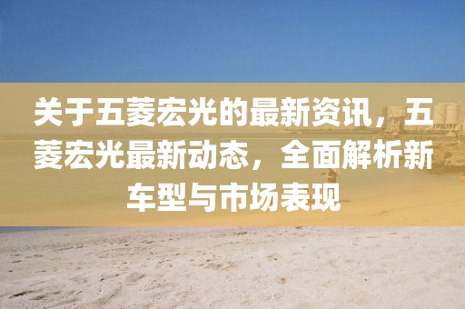 關(guān)于五菱宏光的最新資訊，五菱宏光最新動(dòng)態(tài)，全面解析新車型與市場(chǎng)表現(xiàn)