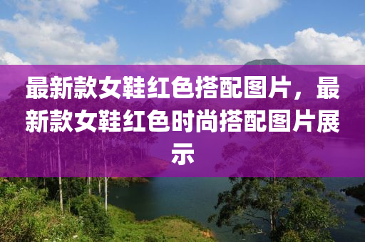 最新款女鞋紅色搭配圖片，最新款女鞋紅色時(shí)尚搭配圖片展示