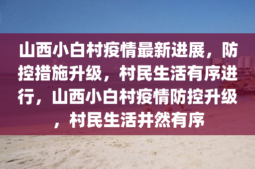 山西小白村疫情最新進(jìn)展，防控措施升級(jí)，村民生活有序進(jìn)行，山西小白村疫情防控升級(jí)，村民生活井然有序