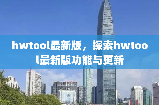 hwtool最新版，探索hwtool最新版功能與更新