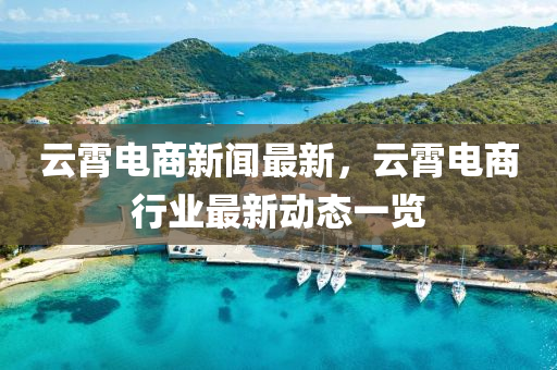 云霄電商新聞最新，云霄電商行業(yè)最新動態(tài)一覽